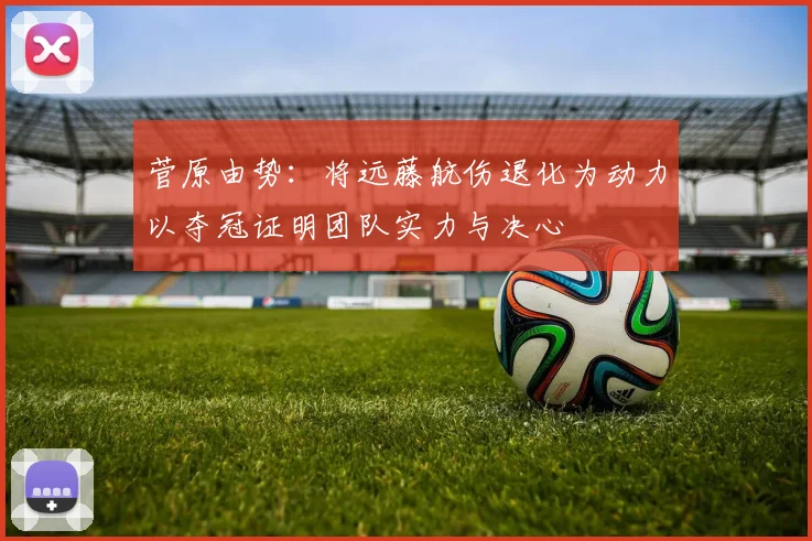 菅原由势：将远藤航伤退化为动力以夺冠证明团队实力与决心