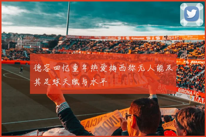 德容回忆童年热爱梅西称无人能及其足球天赋与水平