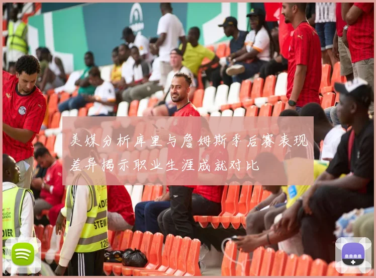 美媒分析库里与詹姆斯季后赛表现差异揭示职业生涯成就对比