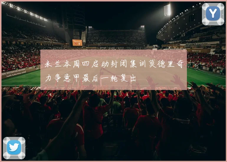 米兰本周四启动封闭集训莫德里奇力争意甲最后一轮复出