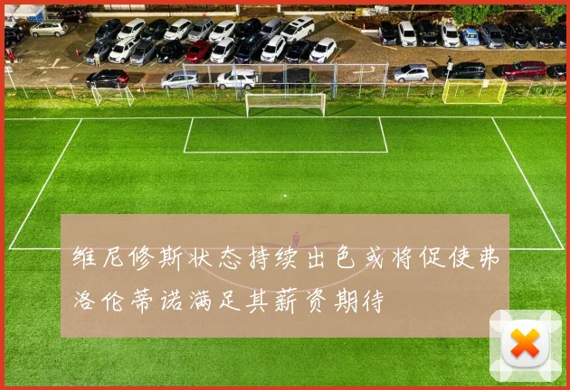 维尼修斯状态持续出色或将促使弗洛伦蒂诺满足其薪资期待