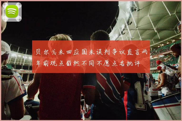 贝尔戈米回应国米误判争议直言两年前观点截然不同不愿点名批评