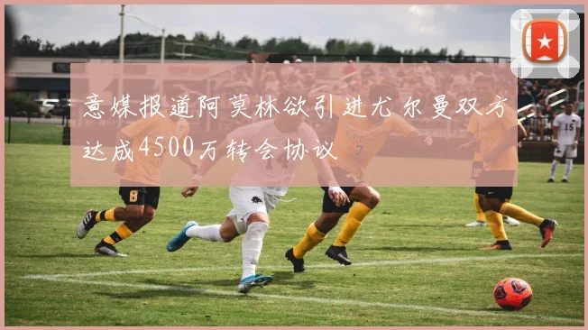 意媒报道阿莫林欲引进尤尔曼双方达成4500万转会协议