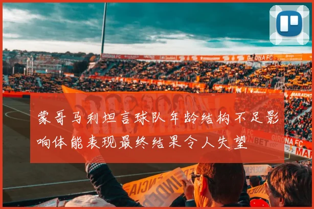 蒙哥马利坦言球队年龄结构不足影响体能表现最终结果令人失望