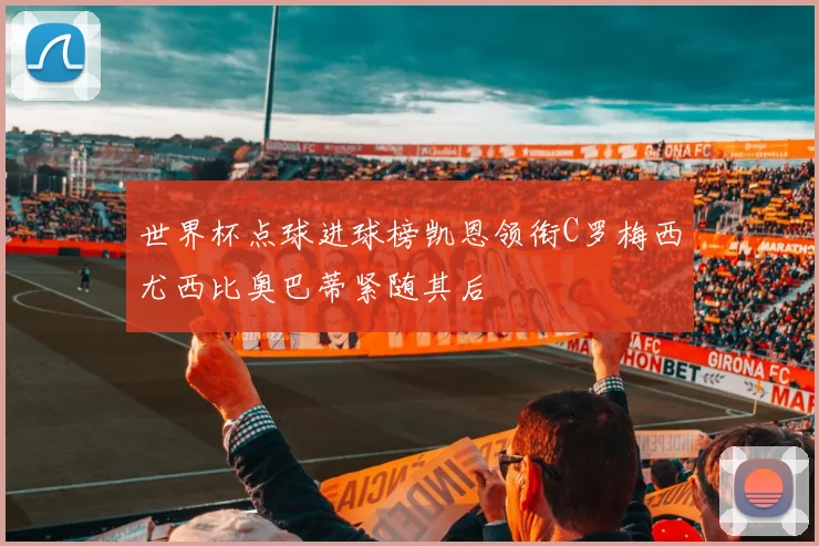 世界杯点球进球榜凯恩领衔C罗梅西尤西比奥巴蒂紧随其后