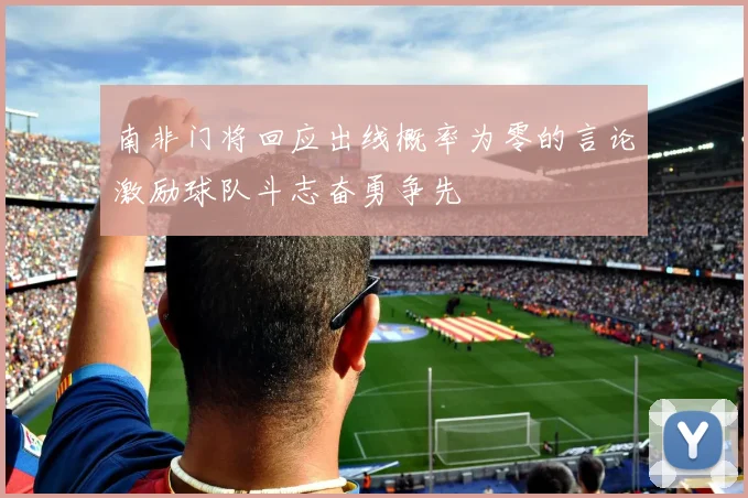 南非门将回应出线概率为零的言论激励球队斗志奋勇争先