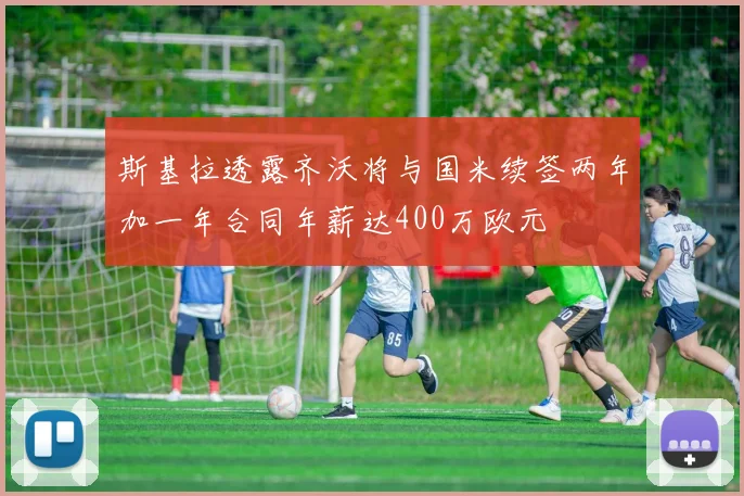 斯基拉透露齐沃将与国米续签两年加一年合同年薪达400万欧元