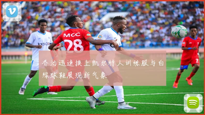 乔治迅速换上凯尔特人训练服与白绿球鞋展现新气象
