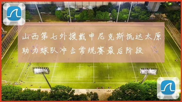 山西第七外援戴申尼克斯抵达太原助力球队冲击常规赛最后阶段