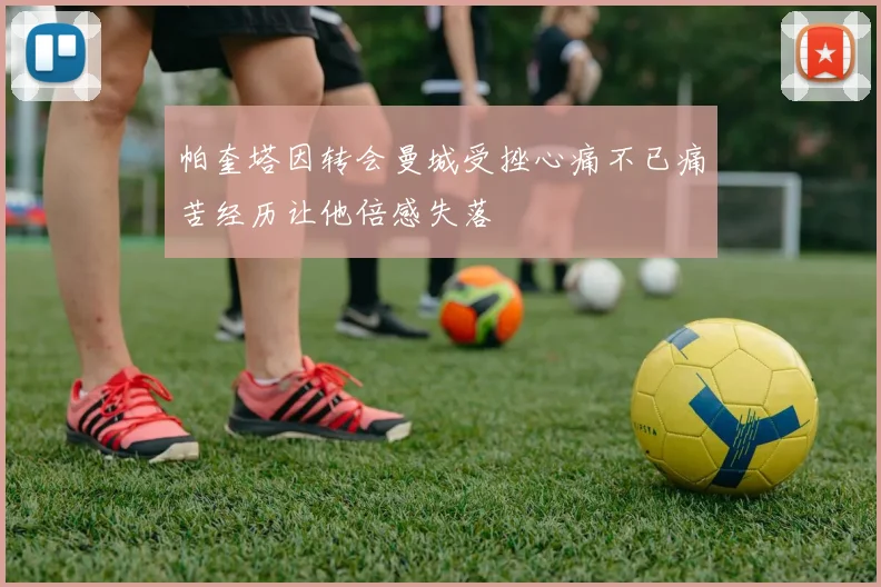 帕奎塔因转会曼城受挫心痛不已痛苦经历让他倍感失落