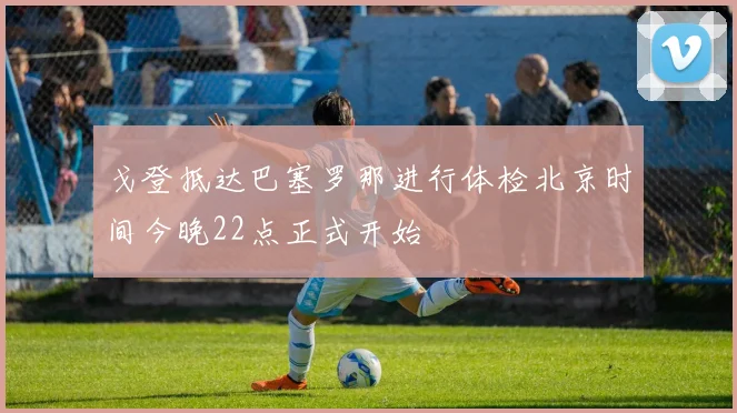 戈登抵达巴塞罗那进行体检北京时间今晚22点正式开始