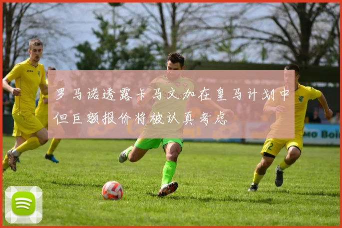 罗马诺透露卡马文加在皇马计划中但巨额报价将被认真考虑