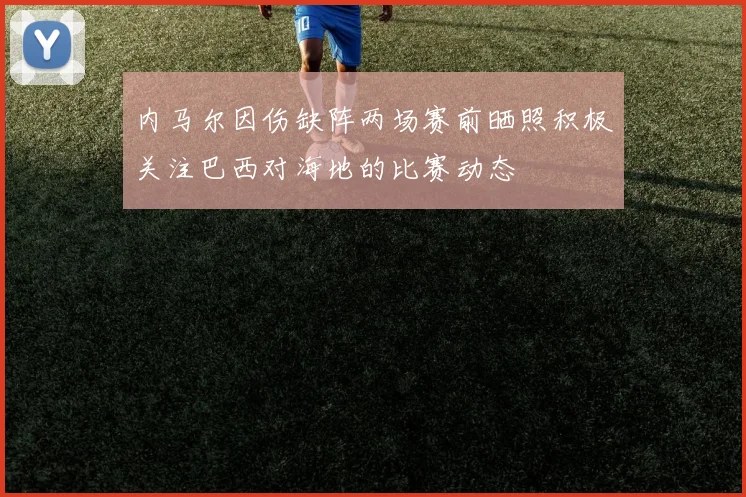 内马尔因伤缺阵两场赛前晒照积极关注巴西对海地的比赛动态