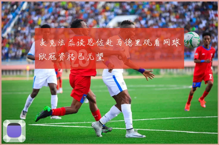 麦克法兰谈恩佐赴马德里观看网球欧冠资格已无望