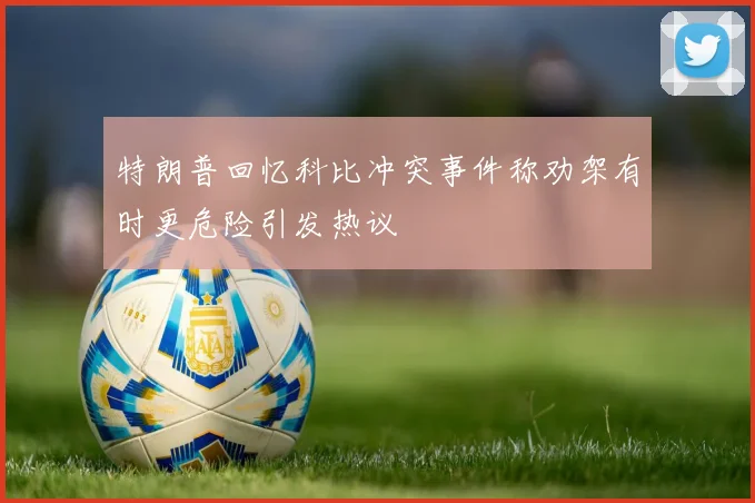 特朗普回忆科比冲突事件称劝架有时更危险引发热议
