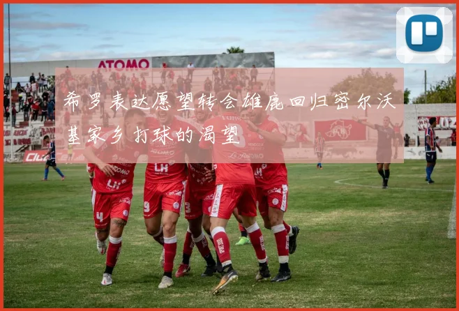 希罗表达愿望转会雄鹿回归密尔沃基家乡打球的渴望