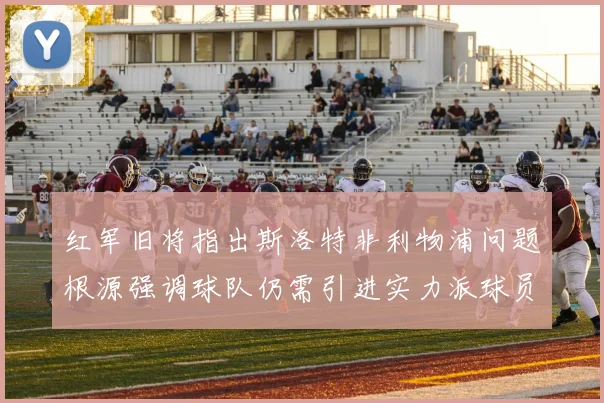 红军旧将指出斯洛特非利物浦问题根源强调球队仍需引进实力派球员
