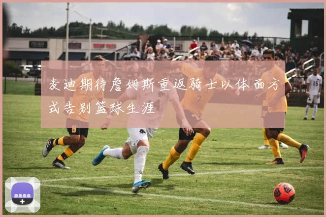 麦迪期待詹姆斯重返骑士以体面方式告别篮球生涯