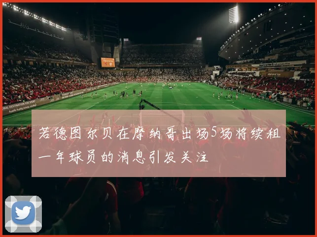 若德图尔贝在摩纳哥出场5场将续租一年球员的消息引发关注