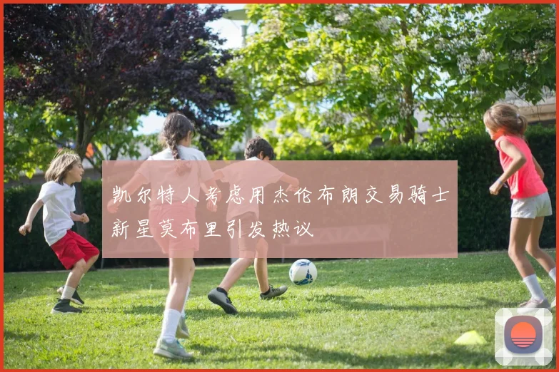 凯尔特人考虑用杰伦布朗交易骑士新星莫布里引发热议